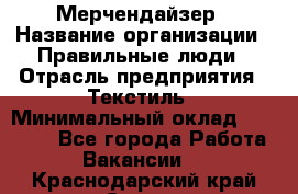 Мерчендайзер › Название организации ­ Правильные люди › Отрасль предприятия ­ Текстиль › Минимальный оклад ­ 26 000 - Все города Работа » Вакансии   . Краснодарский край,Сочи г.